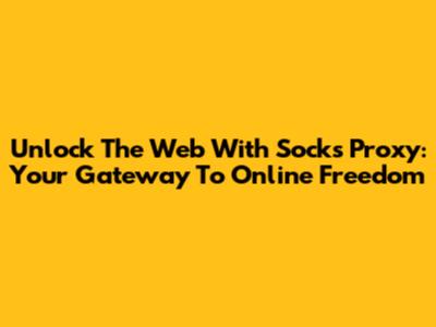 Unlock The Web With Socks Proxy: Your Gateway To Online Freedom