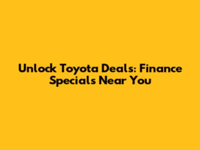Unlock Toyota Deals: Finance Specials Near You