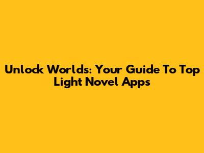 Unlock Worlds: Your Guide To Top Light Novel Apps