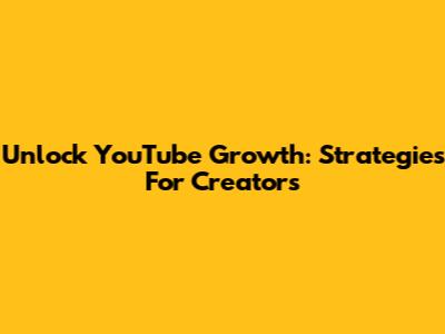 Unlock YouTube Growth: Strategies For Creators