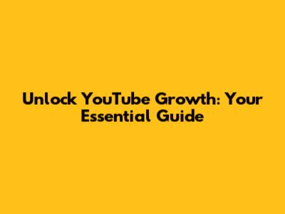 Unlock YouTube Growth: Your Essential Guide
