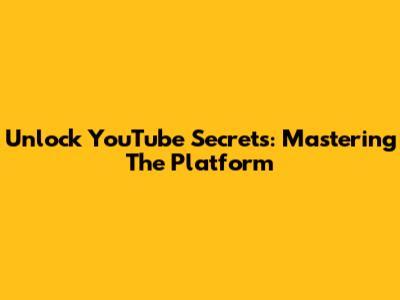 Unlock YouTube Secrets: Mastering The Platform