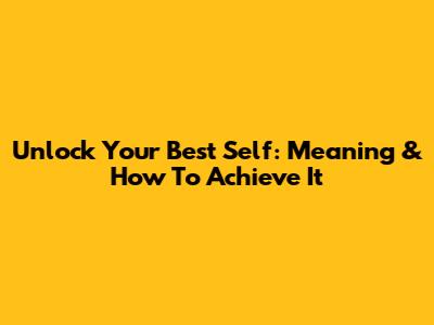 Unlock Your Best Self: Meaning & How To Achieve It
