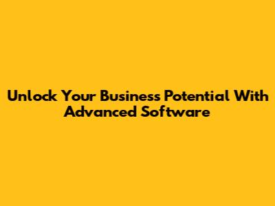 Unlock Your Business Potential With Advanced Software