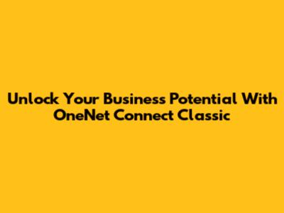 Unlock Your Business Potential With OneNet Connect Classic