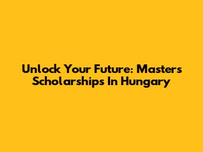 Unlock Your Future: Masters Scholarships In Hungary