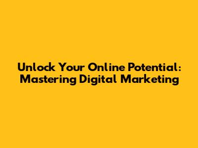Unlock Your Online Potential: Mastering Digital Marketing