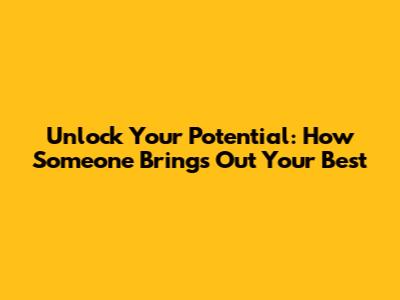Unlock Your Potential: How Someone Brings Out Your Best