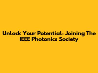 Unlock Your Potential: Joining The IEEE Photonics Society