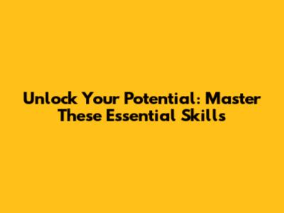 Unlock Your Potential: Master These Essential Skills
