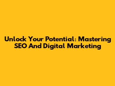 Unlock Your Potential: Mastering SEO And Digital Marketing