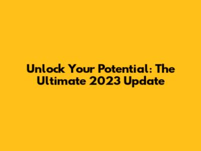 Unlock Your Potential: The Ultimate 2023 Update