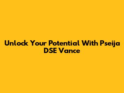 Unlock Your Potential With Pseija DSE Vance