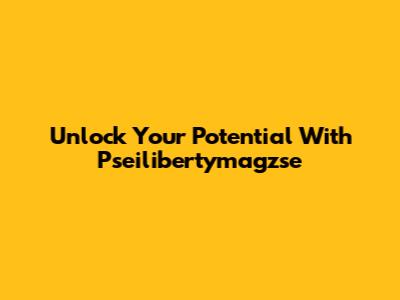 Unlock Your Potential With Pseilibertymagzse