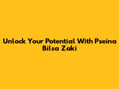 Unlock Your Potential With Pseina Bilsa Zaki