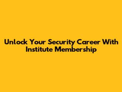 Unlock Your Security Career With Institute Membership