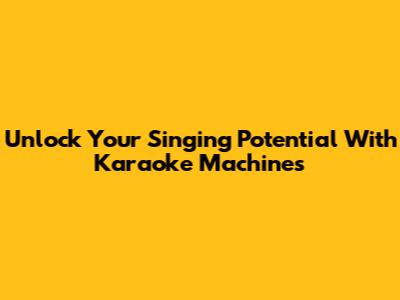 Unlock Your Singing Potential With Karaoke Machines