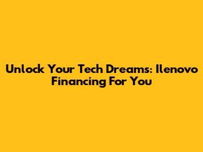 Unlock Your Tech Dreams: Ilenovo Financing For You