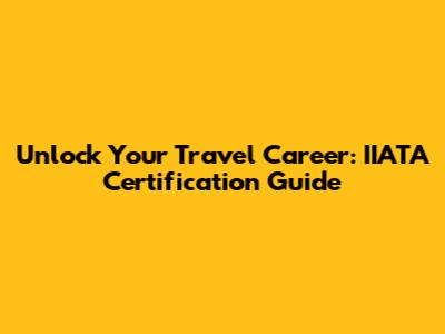 Unlock Your Travel Career: IIATA Certification Guide