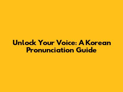 Unlock Your Voice: A Korean Pronunciation Guide