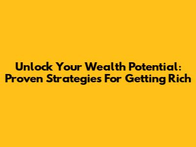 Unlock Your Wealth Potential: Proven Strategies For Getting Rich