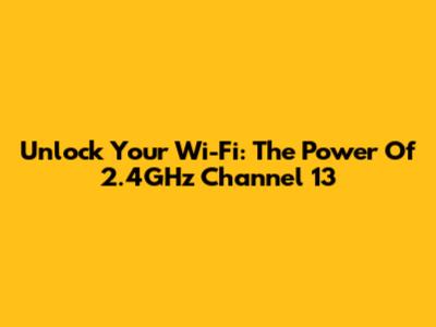 Unlock Your Wi-Fi: The Power Of 2.4GHz Channel 13