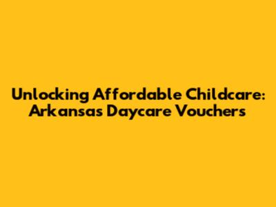 Unlocking Affordable Childcare: Arkansas Daycare Vouchers