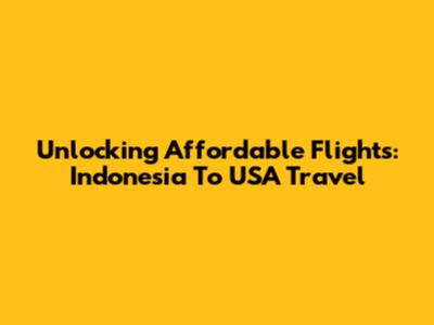 Unlocking Affordable Flights: Indonesia To USA Travel