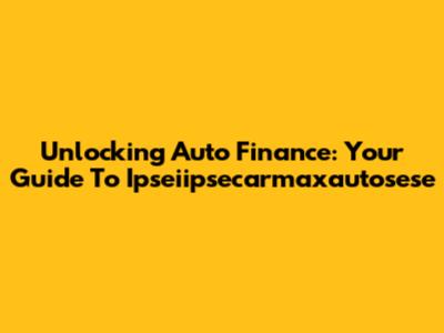Unlocking Auto Finance: Your Guide To Ipseiipsecarmaxautosese