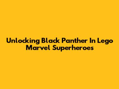 Unlocking Black Panther In Lego Marvel Superheroes