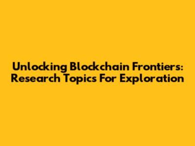 Unlocking Blockchain Frontiers: Research Topics For Exploration