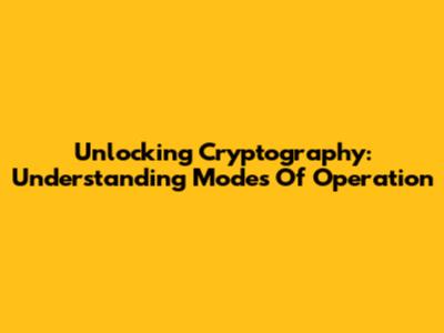 Unlocking Cryptography: Understanding Modes Of Operation