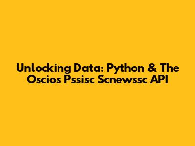 Unlocking Data: Python & The Oscios Pssisc Scnewssc API