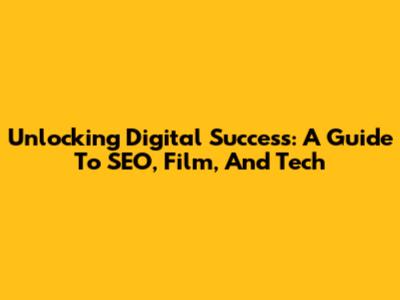 Unlocking Digital Success: A Guide To SEO, Film, And Tech