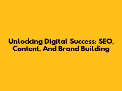 Unlocking Digital Success: SEO, Content, And Brand Building