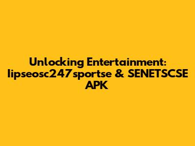 Unlocking Entertainment: Iipseosc247sportse & SENETSCSE APK
