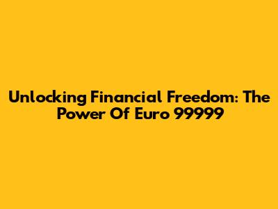 Unlocking Financial Freedom: The Power Of Euro 99999