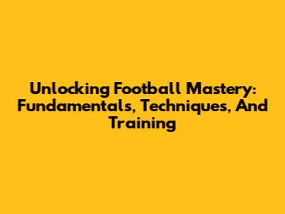 Unlocking Football Mastery: Fundamentals, Techniques, And Training