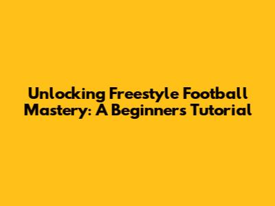 Unlocking Freestyle Football Mastery: A Beginner's Tutorial