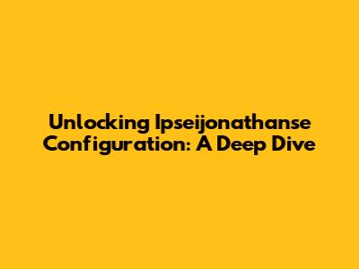 Unlocking Ipseijonathanse Configuration: A Deep Dive