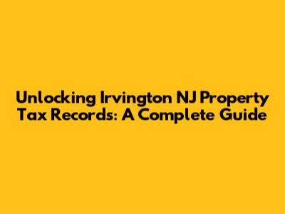 Unlocking Irvington NJ Property Tax Records: A Complete Guide