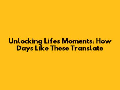 Unlocking Life's Moments: How Days Like These Translate