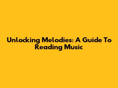 Unlocking Melodies: A Guide To Reading Music