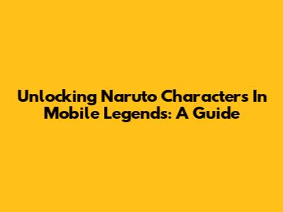 Unlocking Naruto Characters In Mobile Legends: A Guide