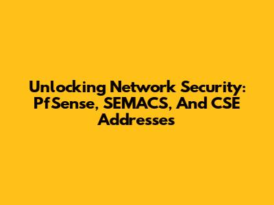 Unlocking Network Security: PfSense, SEMACS, And CSE Addresses