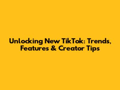 Unlocking New TikTok: Trends, Features & Creator Tips