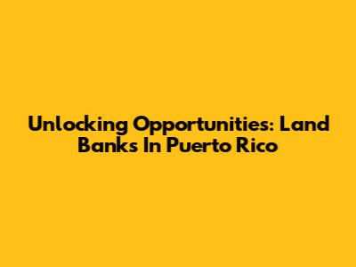 Unlocking Opportunities: Land Banks In Puerto Rico