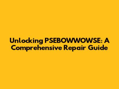 Unlocking PSEBOWWOWSE: A Comprehensive Repair Guide