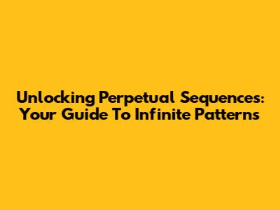 Unlocking Perpetual Sequences: Your Guide To Infinite Patterns