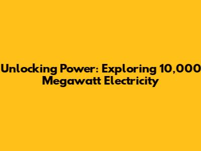 Unlocking Power: Exploring 10,000 Megawatt Electricity